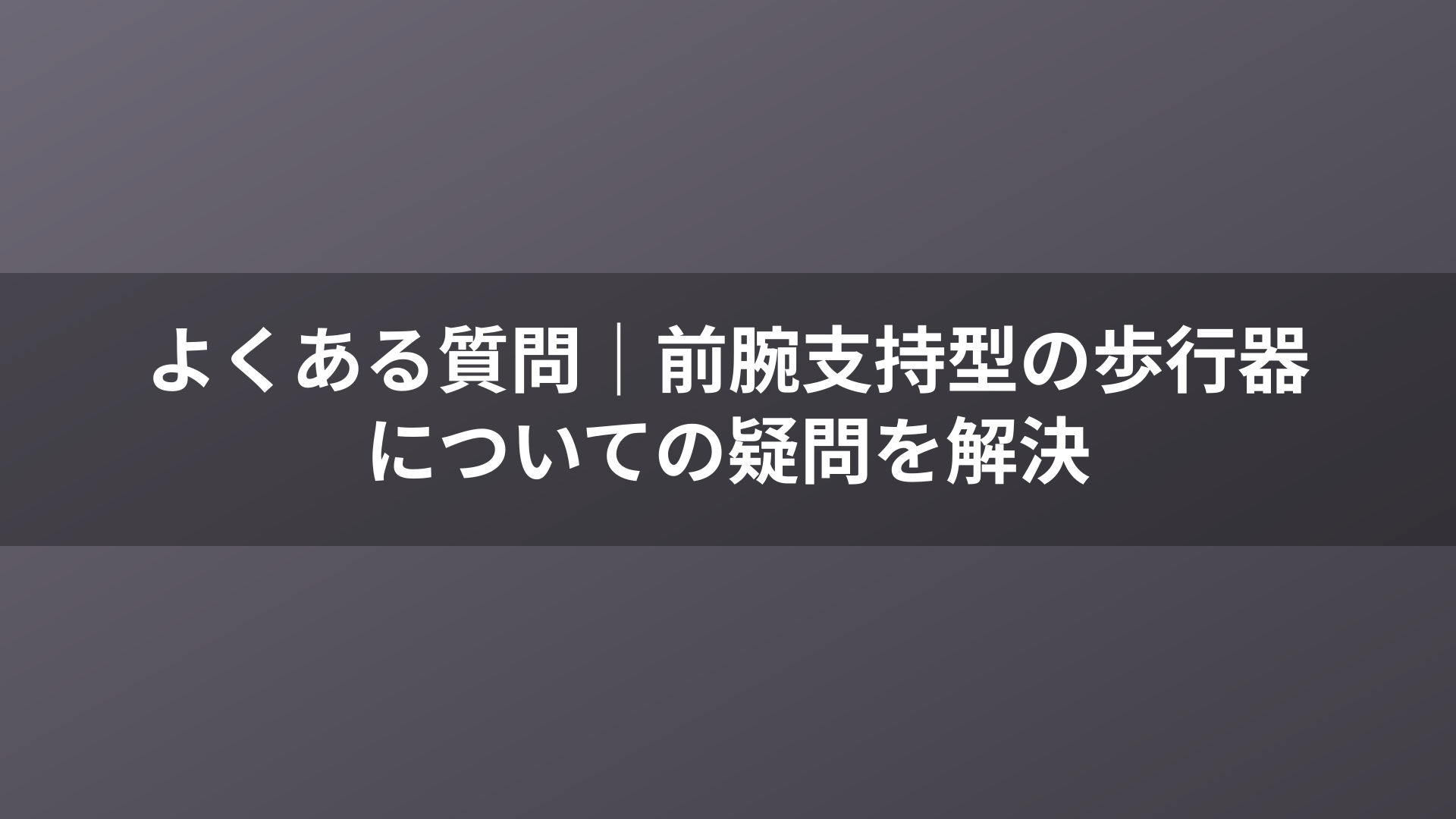 よくある質問|前腕支持型の歩行器についての疑問を解決