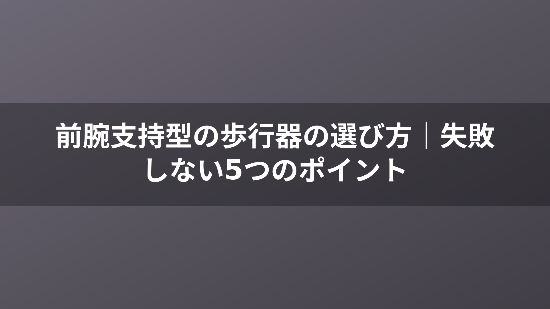 前腕支持型の歩行器の選び方|失敗しない5つのポイント