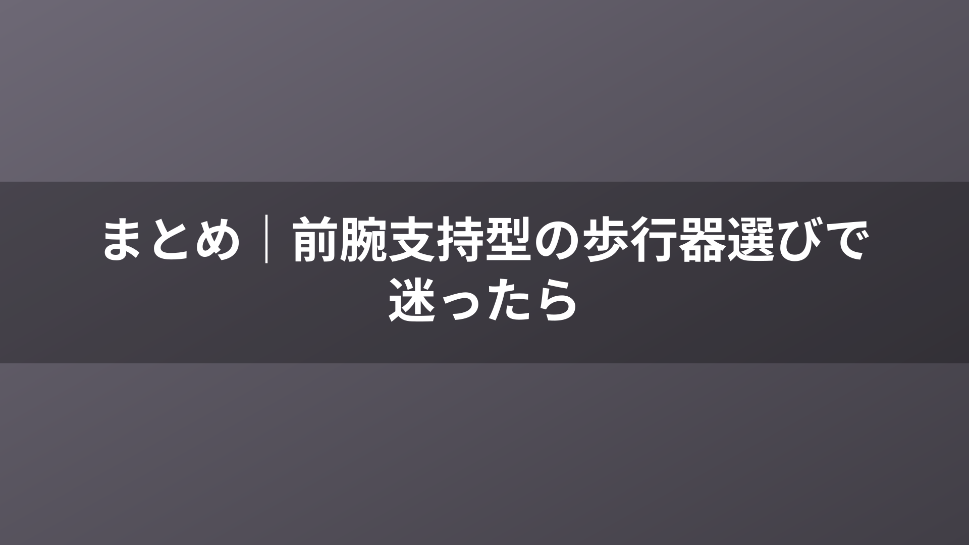 まとめ|前腕支持型の歩行器選びで迷ったら