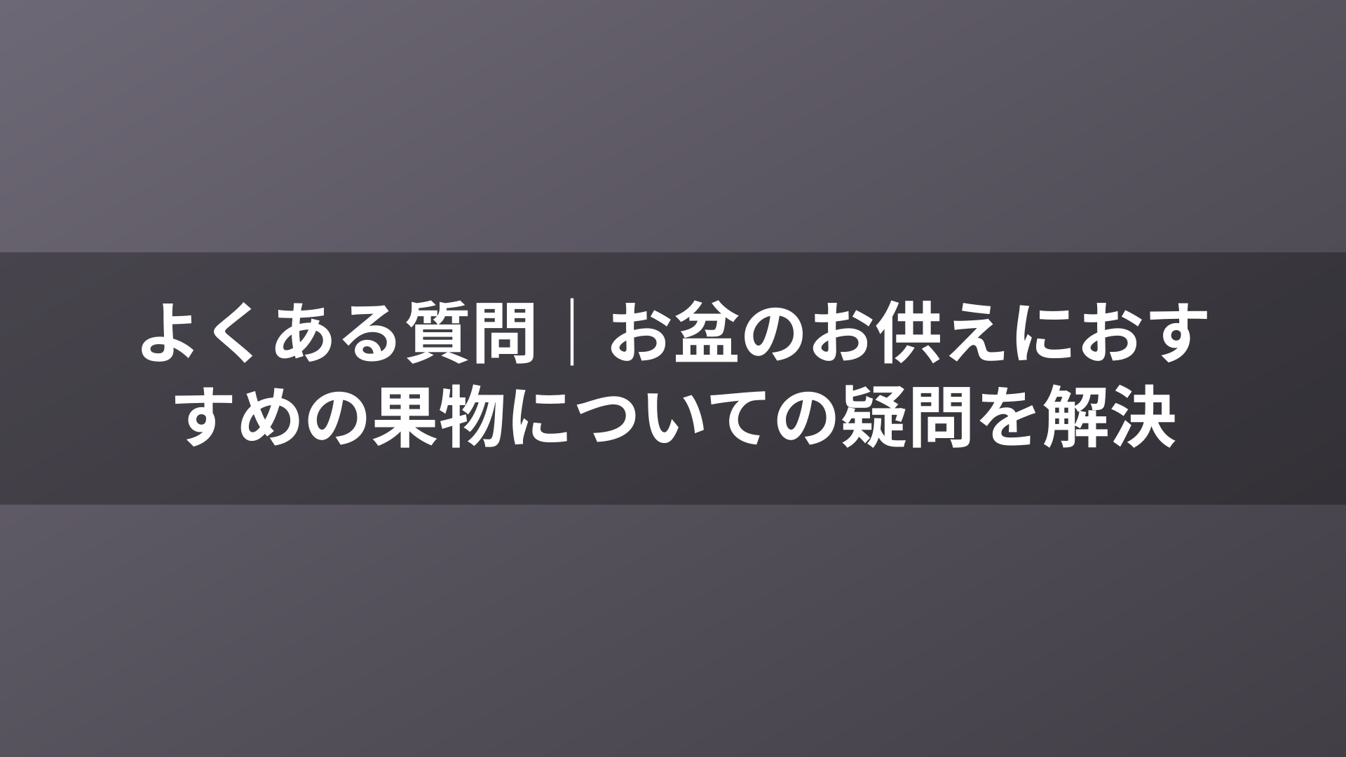 よくある質問|お盆のお供えにおすすめの果物についての疑問を解決