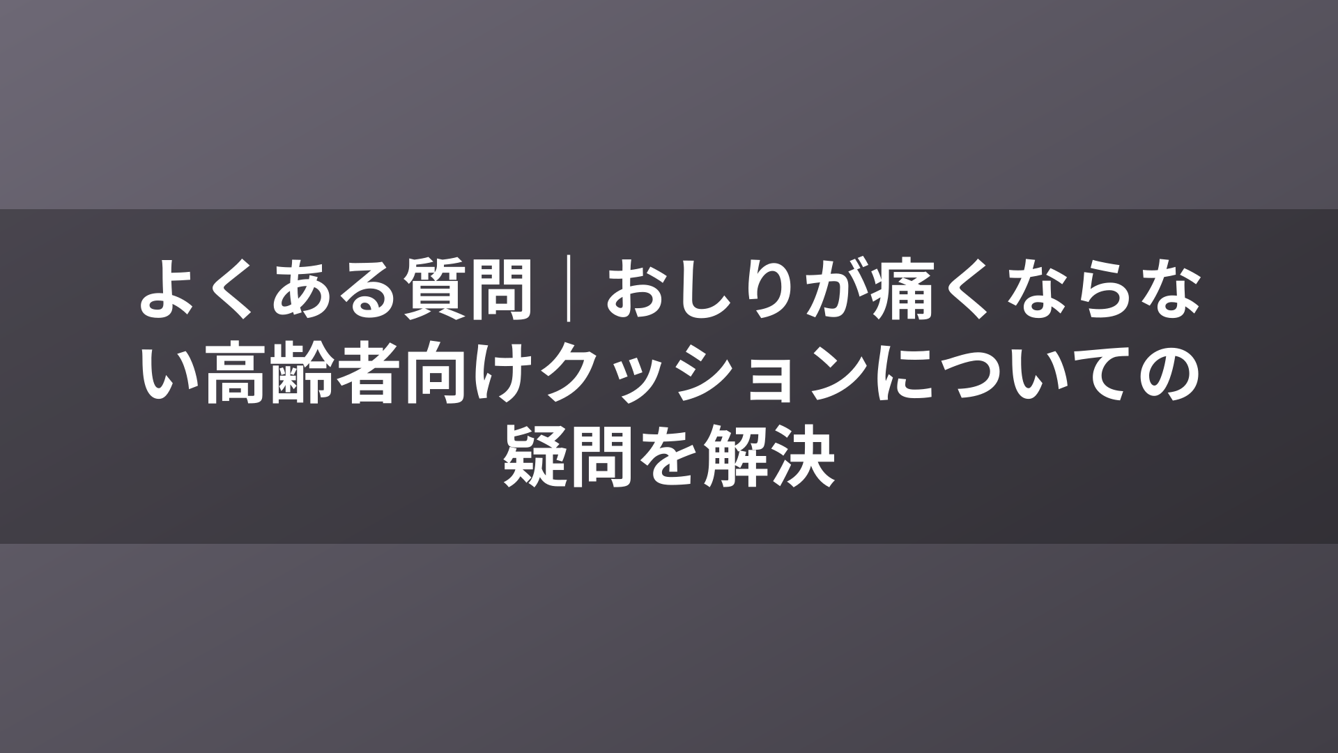 よくある質問｜おしりが痛くならない高齢者向けクッションについての疑問を解決
