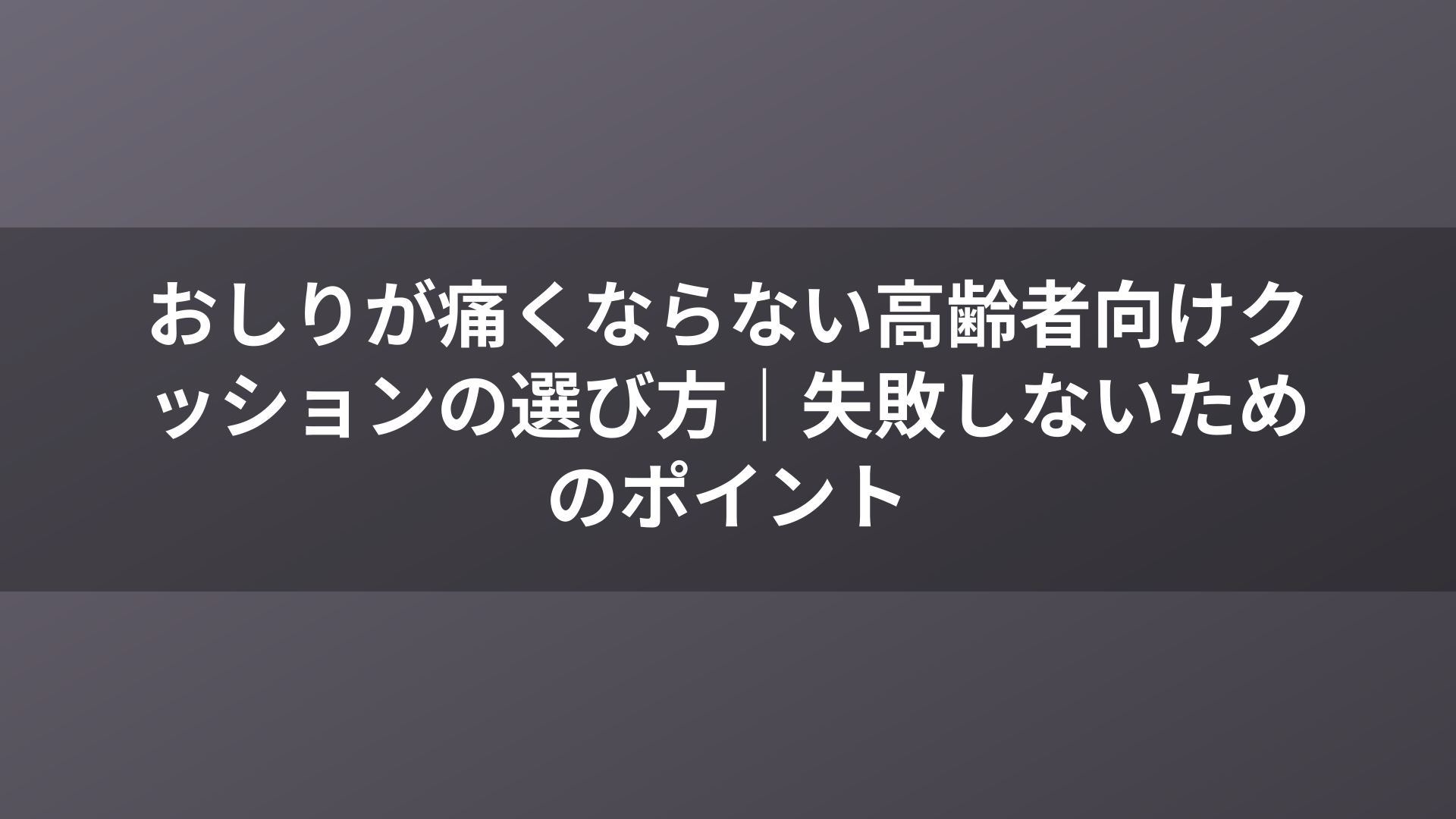 おしりが痛くならない高齢者向けクッションの選び方｜失敗しないためのポイント