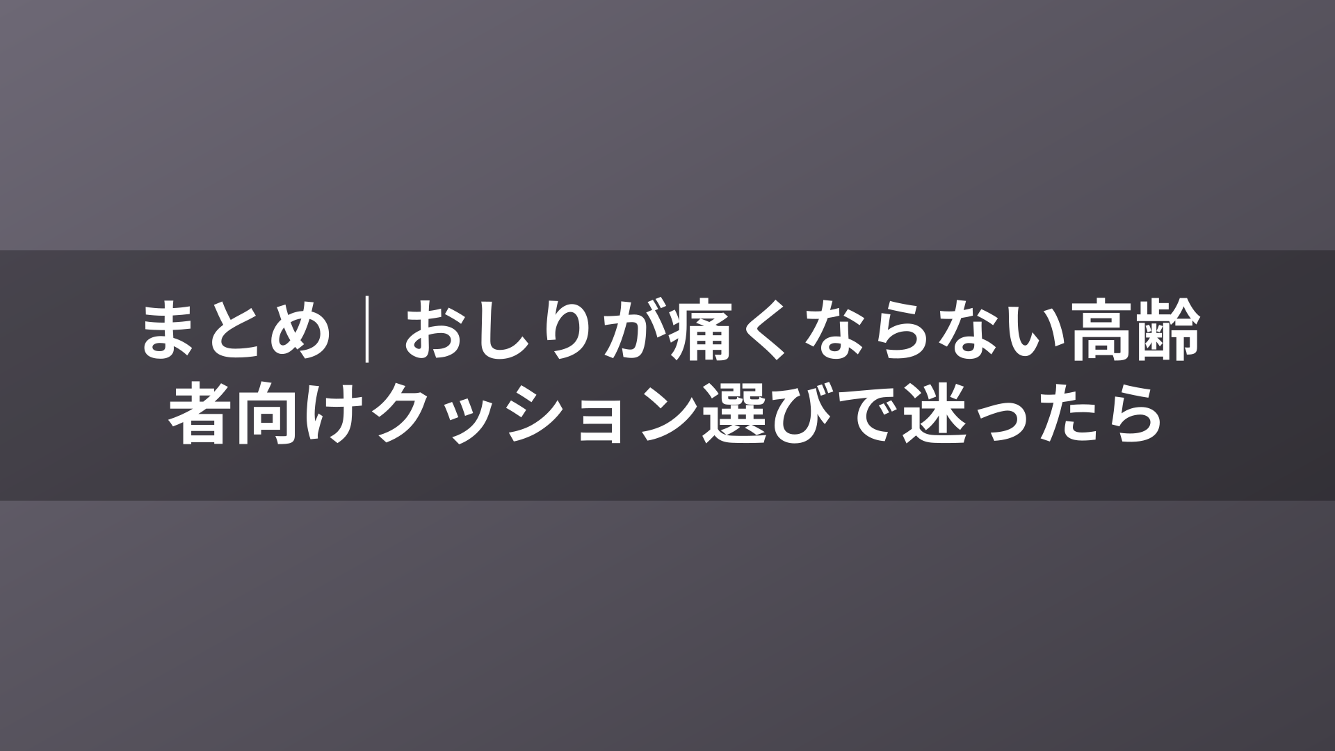まとめ｜おしりが痛くならない高齢者向けクッション選びで迷ったら